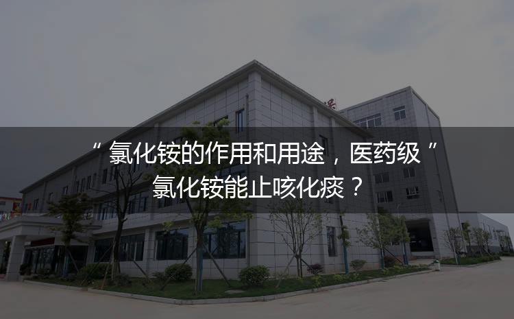 氯化銨的作用和用途，醫(yī)藥級氯化銨能止咳化痰？