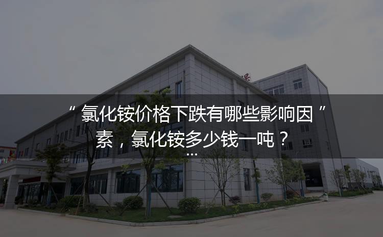 氯化銨價格下跌有哪些影響因素，氯化銨多少錢一噸？